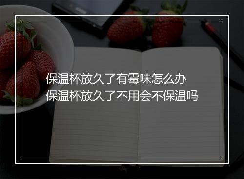 保温杯放久了有霉味怎么办 保温杯放久了不用会不保温吗