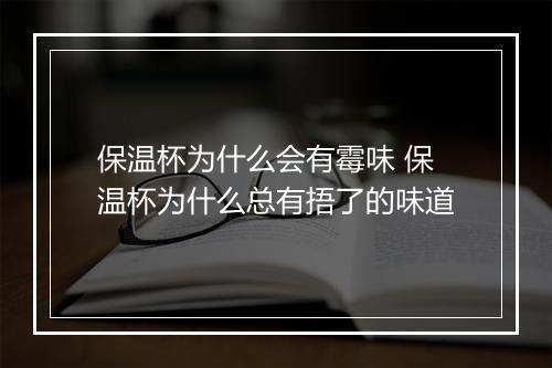 保温杯为什么会有霉味 保温杯为什么总有捂了的味道