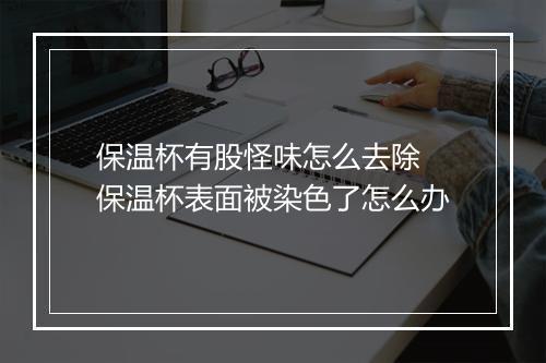 保温杯有股怪味怎么去除 保温杯表面被染色了怎么办