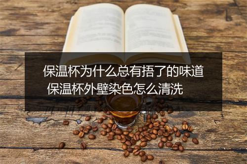 保温杯为什么总有捂了的味道 保温杯外壁染色怎么清洗