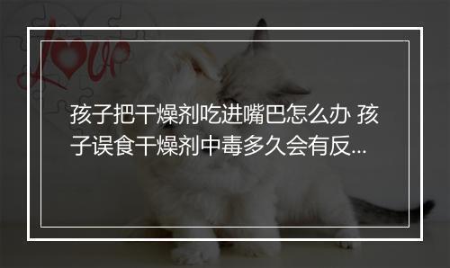 孩子把干燥剂吃进嘴巴怎么办 孩子误食干燥剂中毒多久会有反应