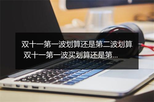 双十一第一波划算还是第二波划算 双十一第一波买划算还是第二波买划算