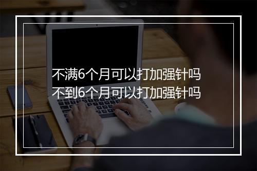 不满6个月可以打加强针吗 不到6个月可以打加强针吗