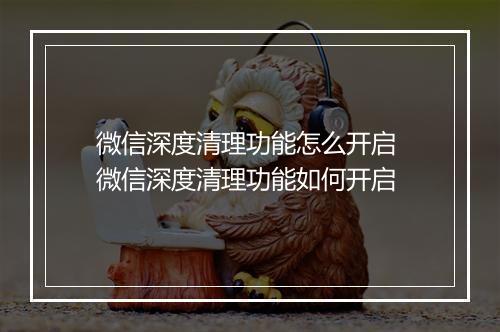 微信深度清理功能怎么开启 微信深度清理功能如何开启