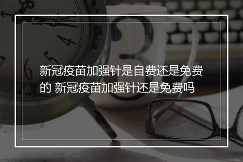 新冠疫苗加强针是自费还是免费的 新冠疫苗加强针还是免费吗