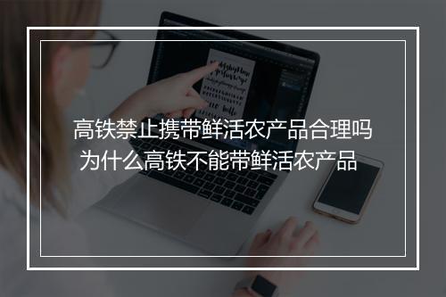 高铁禁止携带鲜活农产品合理吗 为什么高铁不能带鲜活农产品