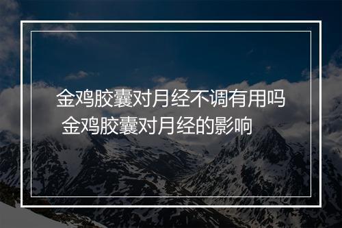 金鸡胶囊对月经不调有用吗 金鸡胶囊对月经的影响