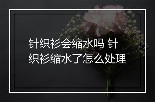 针织衫会缩水吗 针织衫缩水了怎么处理