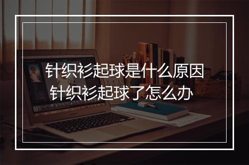 针织衫起球是什么原因 针织衫起球了怎么办