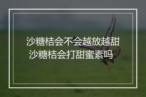 沙糖桔会不会越放越甜 沙糖桔会打甜蜜素吗