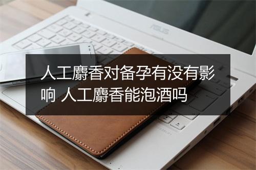 人工麝香对备孕有没有影响 人工麝香能泡酒吗