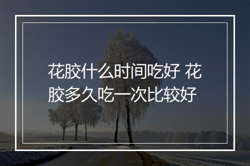 花胶什么时间吃好 花胶多久吃一次比较好
