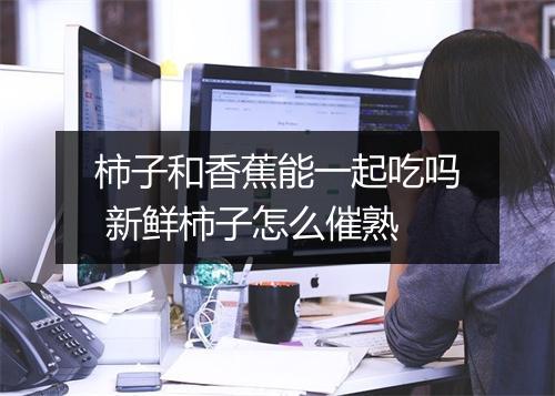 柿子和香蕉能一起吃吗 新鲜柿子怎么催熟