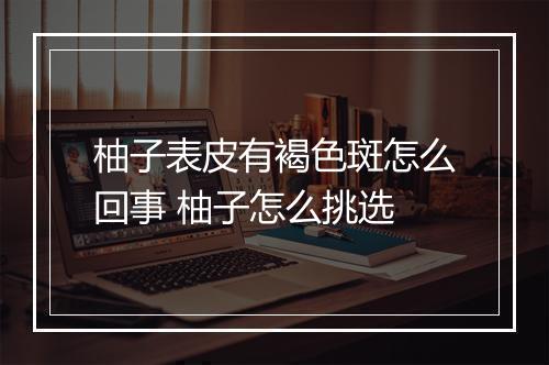 柚子表皮有褐色斑怎么回事 柚子怎么挑选