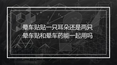 晕车贴贴一只耳朵还是两只 晕车贴和晕车药能一起用吗