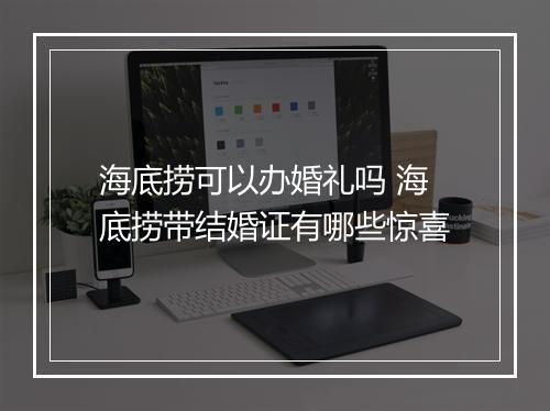 海底捞可以办婚礼吗 海底捞带结婚证有哪些惊喜