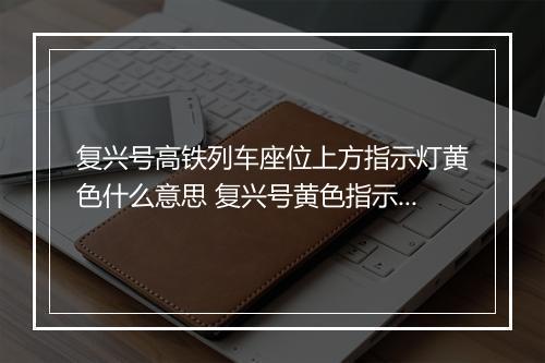 复兴号高铁列车座位上方指示灯黄色什么意思 复兴号黄色指示灯是指什么