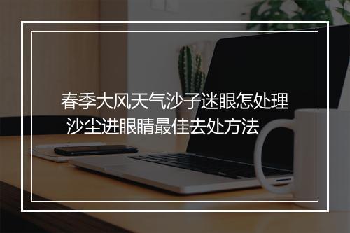 春季大风天气沙子迷眼怎处理 沙尘进眼睛最佳去处方法