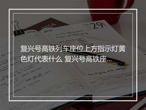 复兴号高铁列车座位上方指示灯黄色灯代表什么 复兴号高铁座位上方指示灯的含义