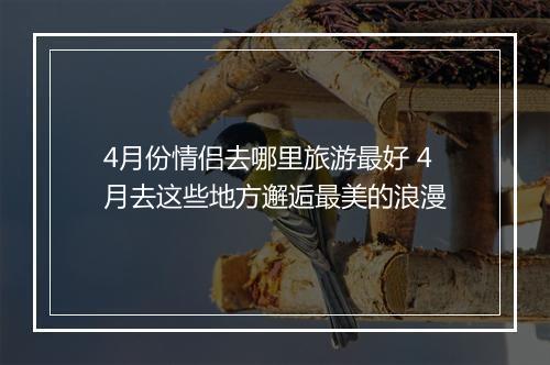4月份情侣去哪里旅游最好 4月去这些地方邂逅最美的浪漫