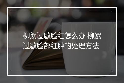 柳絮过敏脸红怎么办 柳絮过敏脸部红肿的处理方法