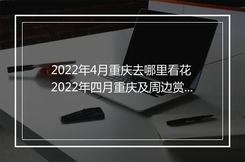 2022年4月重庆去哪里看花 2022年四月重庆及周边赏花踏青的好去处