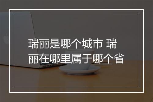 瑞丽是哪个城市 瑞丽在哪里属于哪个省
