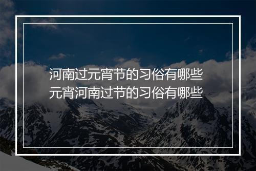 河南过元宵节的习俗有哪些 元宵河南过节的习俗有哪些