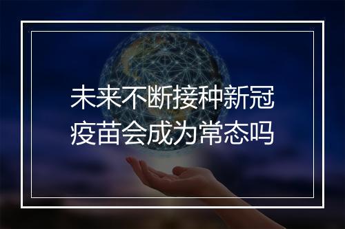 未来不断接种新冠疫苗会成为常态吗