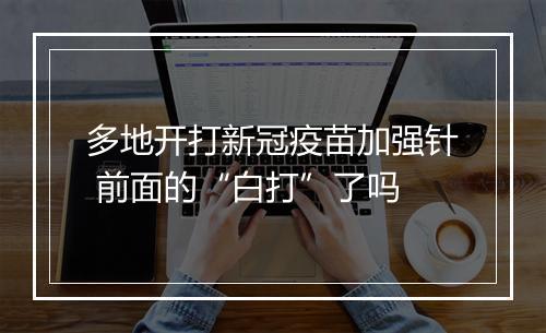 多地开打新冠疫苗加强针 前面的“白打”了吗