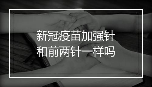 新冠疫苗加强针和前两针一样吗