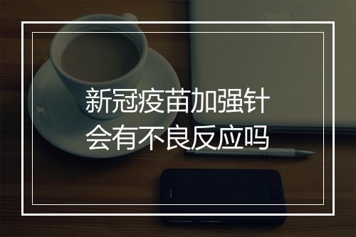 新冠疫苗加强针会有不良反应吗