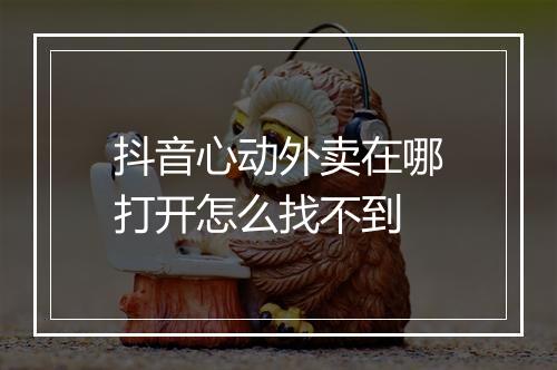 抖音心动外卖在哪打开怎么找不到