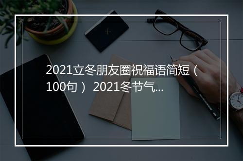 2021立冬朋友圈祝福语简短（100句） 2021冬节气祝福语说说