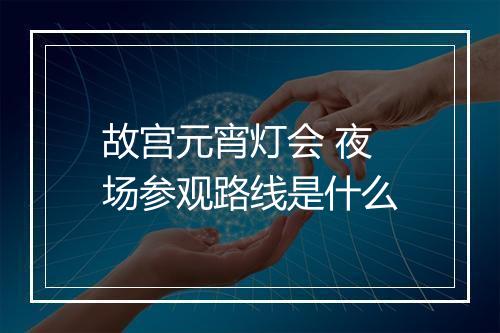 故宫元宵灯会 夜场参观路线是什么