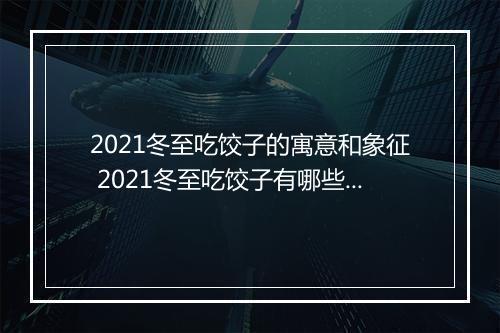 2021冬至吃饺子的寓意和象征 2021冬至吃饺子有哪些寓意和象征