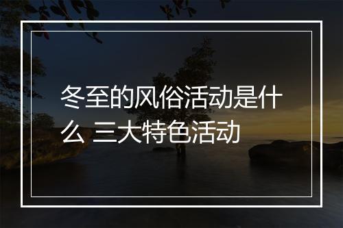 冬至的风俗活动是什么 三大特色活动