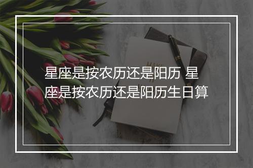星座是按农历还是阳历 星座是按农历还是阳历生日算