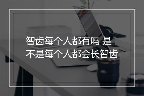 智齿每个人都有吗 是不是每个人都会长智齿