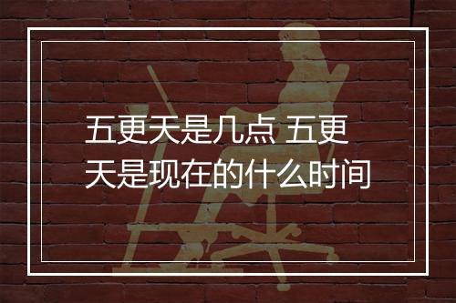 五更天是几点 五更天是现在的什么时间