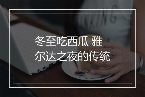 冬至吃西瓜 雅尔达之夜的传统