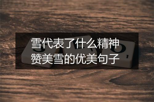 雪代表了什么精神 赞美雪的优美句子