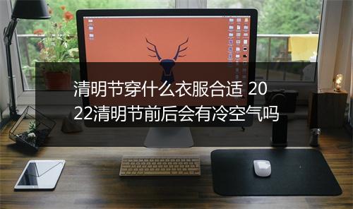 清明节穿什么衣服合适 2022清明节前后会有冷空气吗