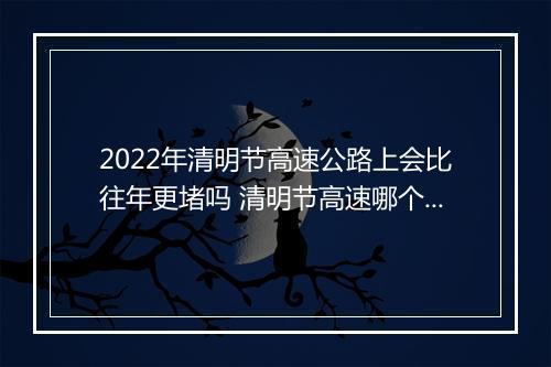 2022年清明节高速公路上会比往年更堵吗 清明节高速哪个时间车少不堵车