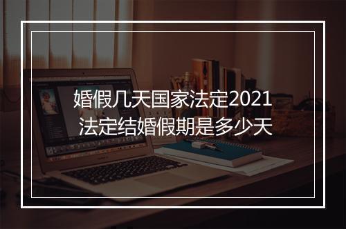 婚假几天国家法定2021 法定结婚假期是多少天