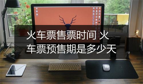 火车票售票时间 火车票预售期是多少天