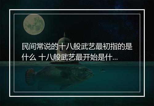 民间常说的十八般武艺最初指的是什么 十八般武艺最开始是什么意思