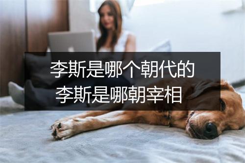 李斯是哪个朝代的 李斯是哪朝宰相