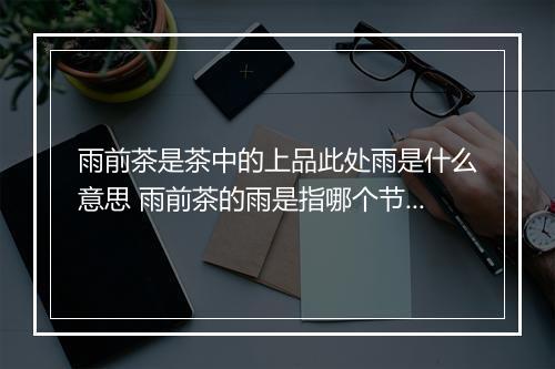 雨前茶是茶中的上品此处雨是什么意思 雨前茶的雨是指哪个节气