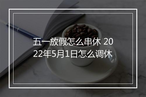 五一放假怎么串休 2022年5月1日怎么调休